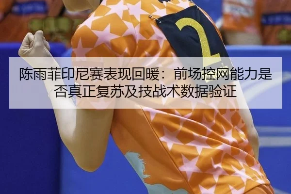 陈雨菲印尼赛表现回暖：前场控网能力是否真正复苏及技战术数据验证