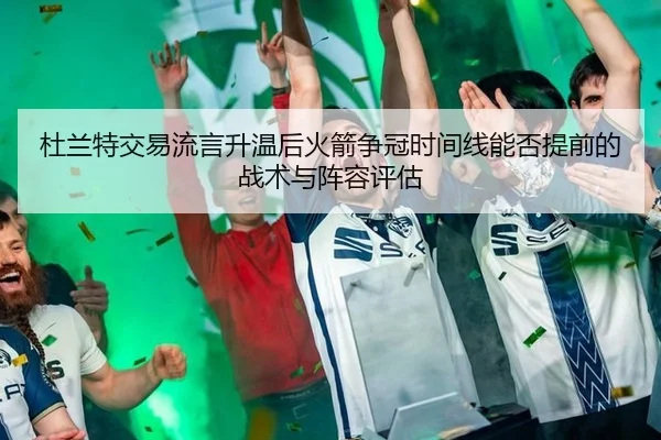 杜兰特交易流言升温后火箭争冠时间线能否提前的战术与阵容评估