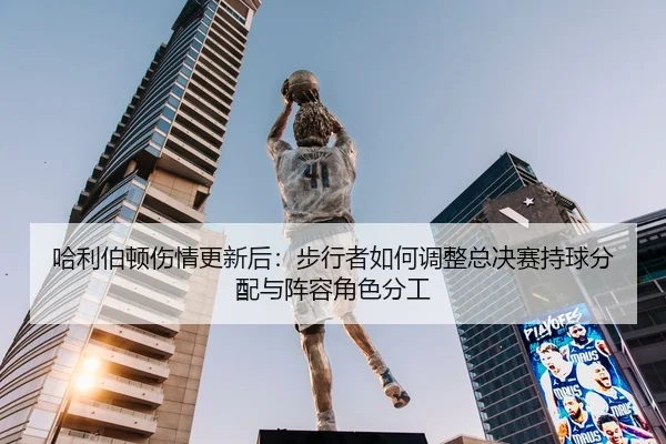 哈利伯顿伤情更新后：步行者如何调整总决赛持球分配与阵容角色分工