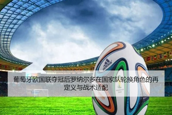 葡萄牙欧国联夺冠后罗纳尔多在国家队轮换角色的再定义与战术适配