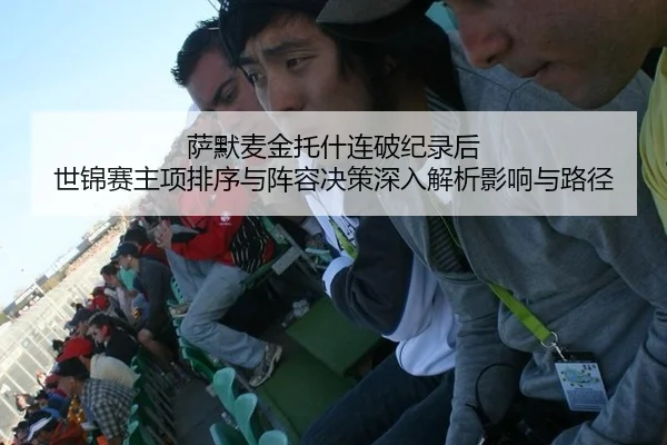 萨默麦金托什连破纪录后 世锦赛主项排序与阵容决策深入解析影响与路径