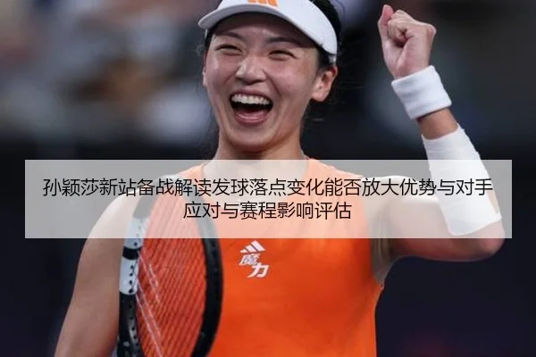孙颖莎新站备战解读发球落点变化能否放大优势与对手应对与赛程影响评估