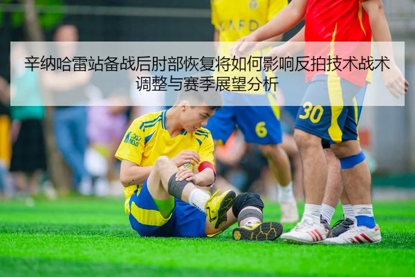 辛纳哈雷站备战后肘部恢复将如何影响反拍技术战术调整与赛季展望分析