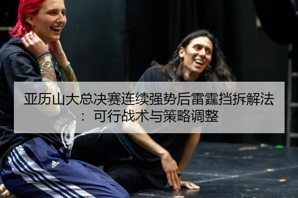 亚历山大总决赛连续强势后雷霆挡拆解法：可行战术与策略调整